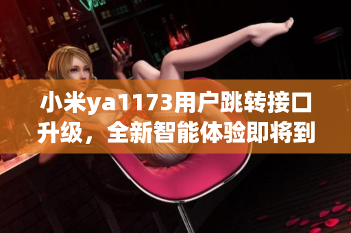 小米ya1173用戶跳轉(zhuǎn)接口升級，全新智能體驗即將到來