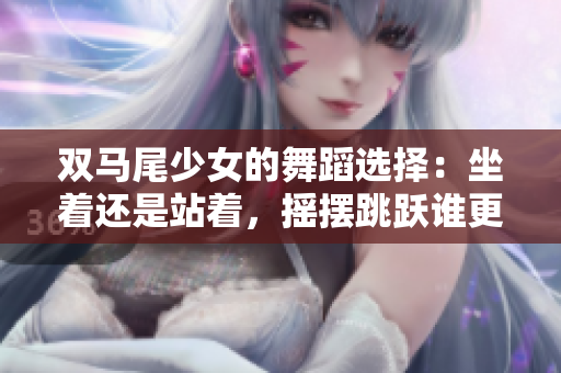 雙馬尾少女的舞蹈選擇：坐著還是站著，搖擺跳躍誰更重要？