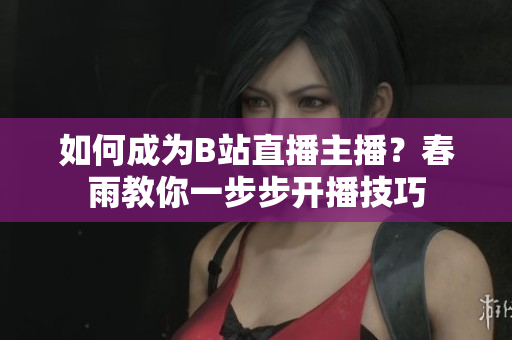 如何成為B站直播主播？春雨教你一步步開播技巧