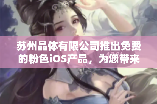 蘇州晶體有限公司推出免費的粉色iOS產(chǎn)品，為您帶來一場色彩盛宴