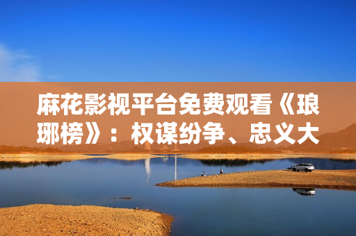 麻花影視平臺免費觀看《瑯琊榜》：權(quán)謀紛爭、忠義大家園