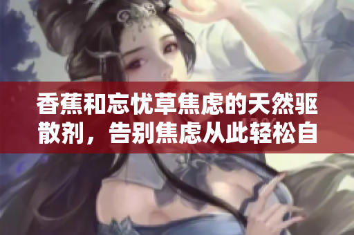 香蕉和忘憂草焦慮的天然驅(qū)散劑，告別焦慮從此輕松自在