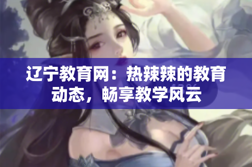 遼寧教育網(wǎng)：熱辣辣的教育動(dòng)態(tài)，暢享教學(xué)風(fēng)云