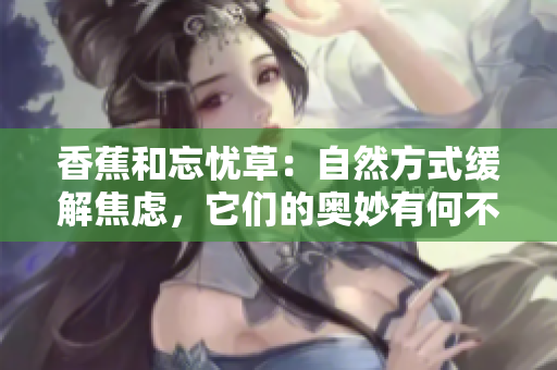 香蕉和忘憂草：自然方式緩解焦慮，它們的奧妙有何不同？