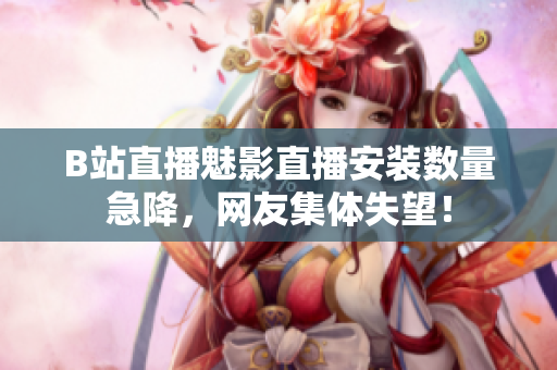 B站直播魅影直播安裝數(shù)量急降，網(wǎng)友集體失望！