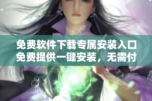 免費(fèi)軟件下載專屬安裝入口免費(fèi)提供一鍵安裝，無需付費(fèi)-100款免費(fèi)軟件