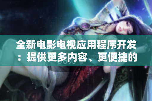 全新電影電視應(yīng)用程序開發(fā)：提供更多內(nèi)容、更便捷的觀影體驗(yàn)