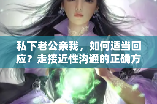 私下老公親我，如何適當(dāng)回應(yīng)？走接近性溝通的正確方式