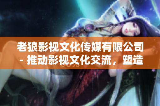 老狼影視文化傳媒有限公司 - 推動(dòng)影視文化交流，塑造優(yōu)質(zhì)內(nèi)容，引領(lǐng)行業(yè)發(fā)展
