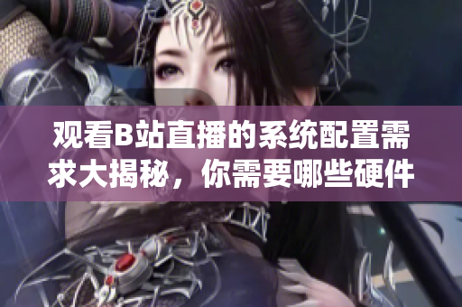 觀看B站直播的系統(tǒng)配置需求大揭秘，你需要哪些硬件和軟件？
