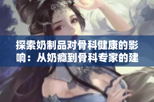 探索奶制品對骨科健康的影響：從奶癮到骨科專家的建議
