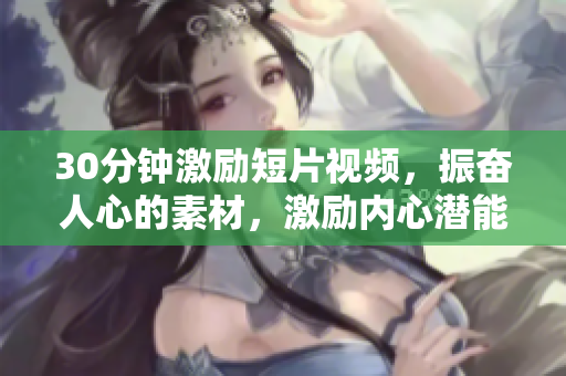 30分鐘激勵短片視頻，振奮人心的素材，激勵內(nèi)心潛能。