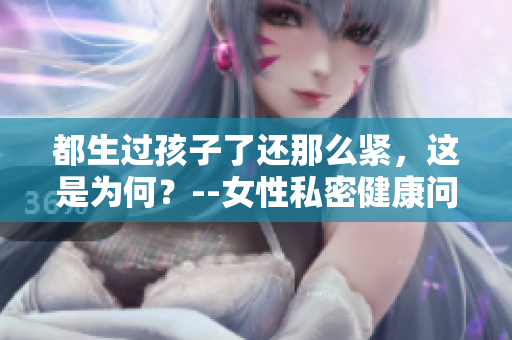 都生過(guò)孩子了還那么緊，這是為何？--女性私密健康問(wèn)題探究