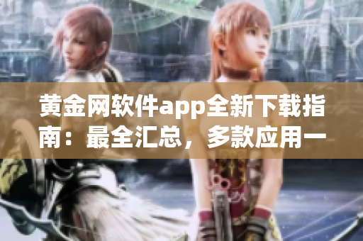 黃金網(wǎng)軟件app全新下載指南：最全匯總，多款應(yīng)用一網(wǎng)打盡