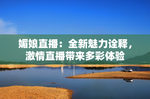 媚娘直播：全新魅力詮釋，激情直播帶來多彩體驗(yàn)