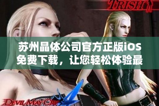 蘇州晶體公司官方正版iOS免費下載，讓您輕松體驗最新數(shù)碼科技創(chuàng)新產(chǎn)品