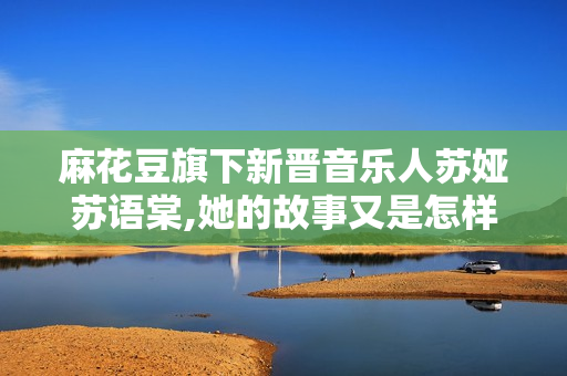 麻花豆旗下新晉音樂人蘇婭蘇語棠,她的故事又是怎樣的？