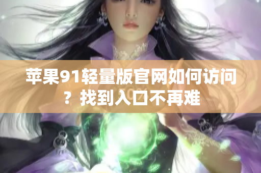 蘋果91輕量版官網(wǎng)如何訪問？找到入口不再難