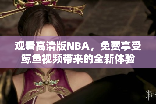 觀看高清版NBA，免費享受鯨魚視頻帶來的全新體驗