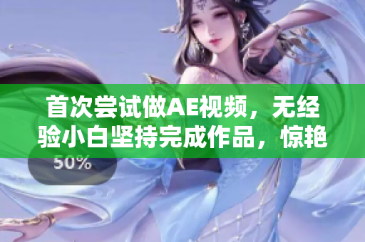 首次嘗試做AE視頻，無經(jīng)驗(yàn)小白堅(jiān)持完成作品，驚艷朋友圈