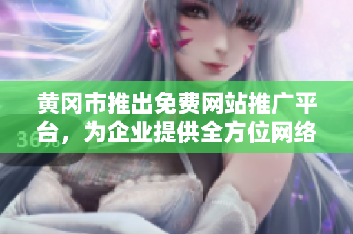 黃岡市推出免費(fèi)網(wǎng)站推廣平臺，為企業(yè)提供全方位網(wǎng)絡(luò)宣傳服務(wù)