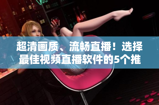 超清畫質(zhì)、流暢直播！選擇最佳視頻直播軟件的5個(gè)推薦