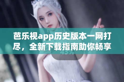 芭樂視app歷史版本一網(wǎng)打盡，全新下載指南助你暢享經(jīng)典功能