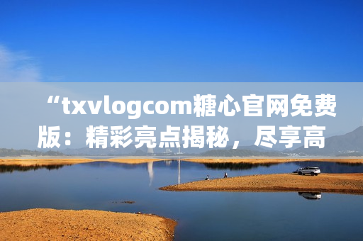 “txvlogcom糖心官網(wǎng)免費(fèi)版：精彩亮點(diǎn)揭秘，盡享高品質(zhì)糖心體驗(yàn)！”