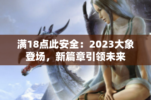 滿18點(diǎn)此安全：2023大象登場，新篇章引領(lǐng)未來