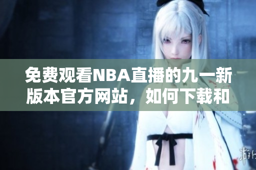 免費(fèi)觀看NBA直播的九一新版本官方網(wǎng)站，如何下載和安裝？