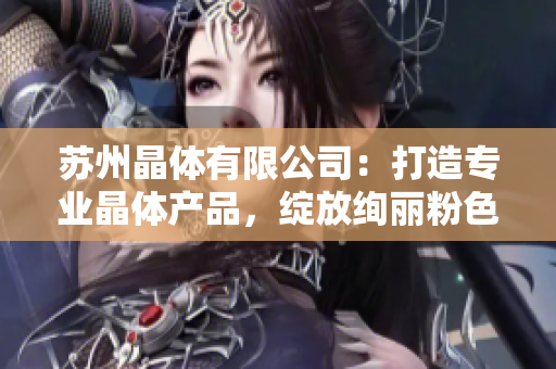 蘇州晶體有限公司：打造專業(yè)晶體產(chǎn)品，綻放絢麗粉色