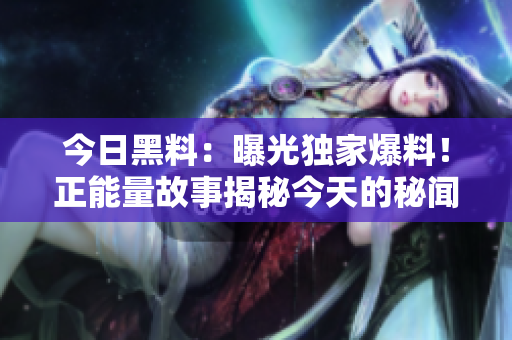今日黑料：曝光獨(dú)家爆料！正能量故事揭秘今天的秘聞