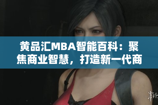 黃品匯MBA智能百科：聚焦商業(yè)智慧，打造新一代商學(xué)教育智庫