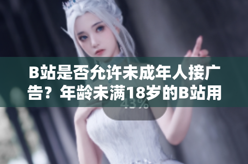 B站是否允許未成年人接廣告？年齡未滿18歲的B站用戶能否參與廣告合作？