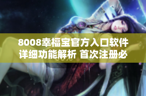 8008幸福寶官方入口軟件詳細(xì)功能解析 首次注冊(cè)必讀，讓您快速了解使用技巧