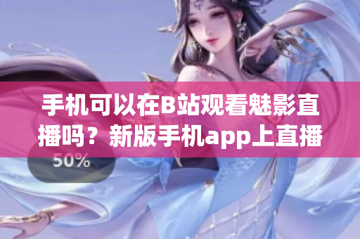 手機(jī)可以在B站觀看魅影直播嗎？新版手機(jī)app上直播功能介紹