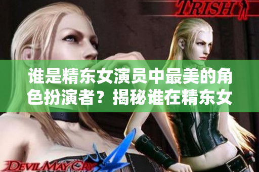 誰是精東女演員中最美的角色扮演者？揭秘誰在精東女演員中展現(xiàn)最出色的美麗風(fēng)采