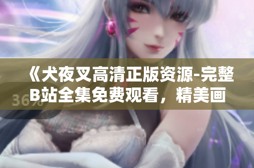 《犬夜叉高清正版資源-完整B站全集免費(fèi)觀看，精美畫質(zhì)帶你重溫經(jīng)典動(dòng)漫！》