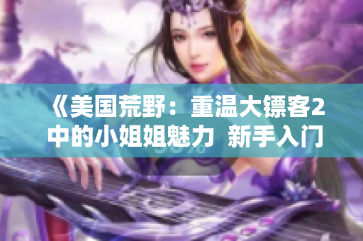 《美國荒野：重溫大鏢客2 中的小姐姐魅力  新手入門指南，立即開始您的冒險生活！》