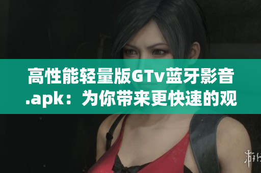 高性能輕量版GTv藍(lán)牙影音.apk：為你帶來更快速的觀影體驗(yàn)