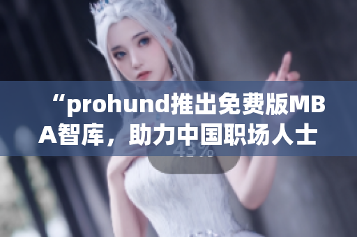 “prohund推出免費(fèi)版MBA智庫(kù)，助力中國(guó)職場(chǎng)人士提升管理智慧”