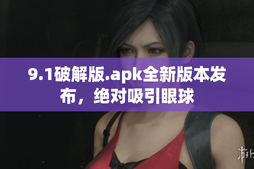 9.1破解版.apk全新版本發(fā)布，絕對吸引眼球