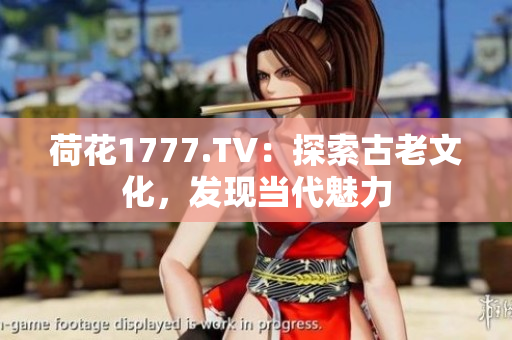 荷花1777.TV：探索古老文化，發(fā)現(xiàn)當(dāng)代魅力