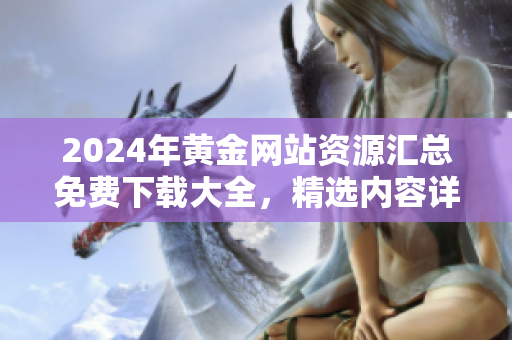 2024年黃金網(wǎng)站資源匯總免費下載大全，精選內容詳實實用