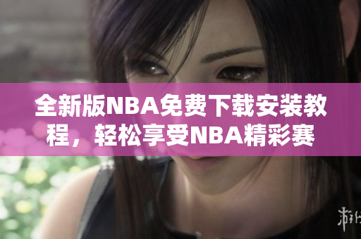 全新版NBA免費(fèi)下載安裝教程，輕松享受NBA精彩賽事！