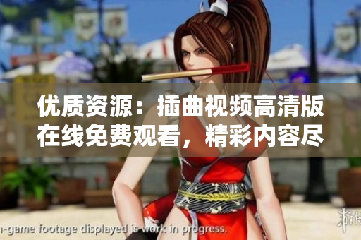 優(yōu)質(zhì)資源：插曲視頻高清版在線免費(fèi)觀看，精彩內(nèi)容盡在眼前