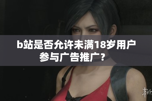b站是否允許未滿18歲用戶參與廣告推廣？ 