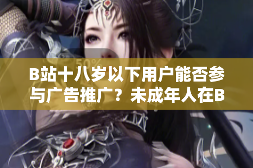 B站十八歲以下用戶能否參與廣告推廣？未成年人在B站是否可以接廣告？