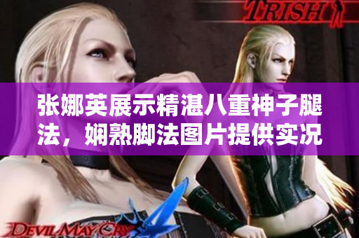 張娜英展示精湛八重神子腿法，嫻熟腳法圖片提供實(shí)況展示