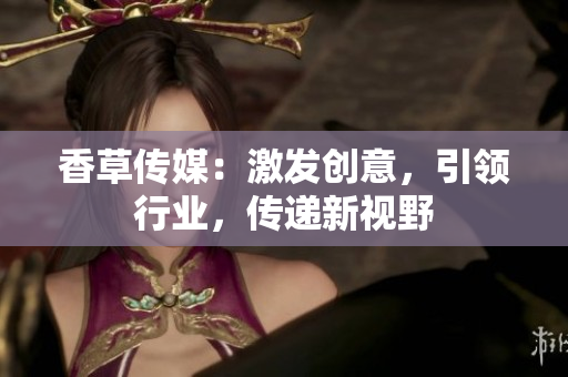 香草傳媒：激發(fā)創(chuàng)意，引領(lǐng)行業(yè)，傳遞新視野